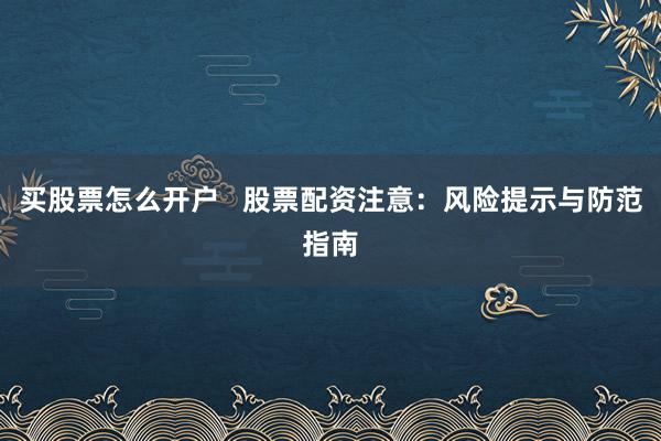 买股票怎么开户   股票配资注意：风险提示与防范指南