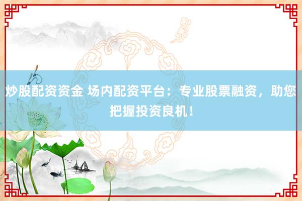炒股配资资金 场内配资平台：专业股票融资，助您把握投资良机！