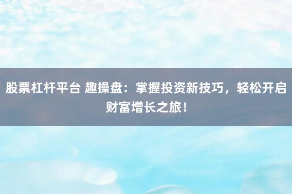 股票杠杆平台 趣操盘：掌握投资新技巧，轻松开启财富增长之旅！