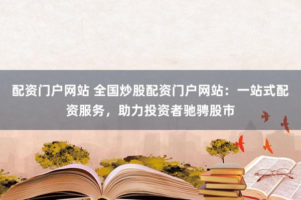 配资门户网站 全国炒股配资门户网站:一站式配资服务,助力投资者驰骋股市