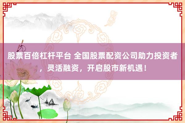 股票百倍杠杆平台 全国股票配资公司助力投资者，灵活融资，开启股市新机遇！