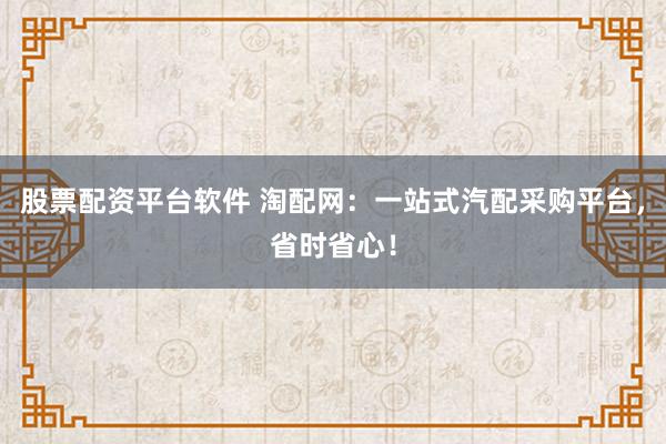 股票配资平台软件 淘配网：一站式汽配采购平台，省时省心！
