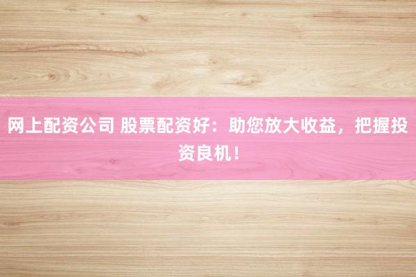 网上配资公司 股票配资好:助您放大收益,把握投资良机!