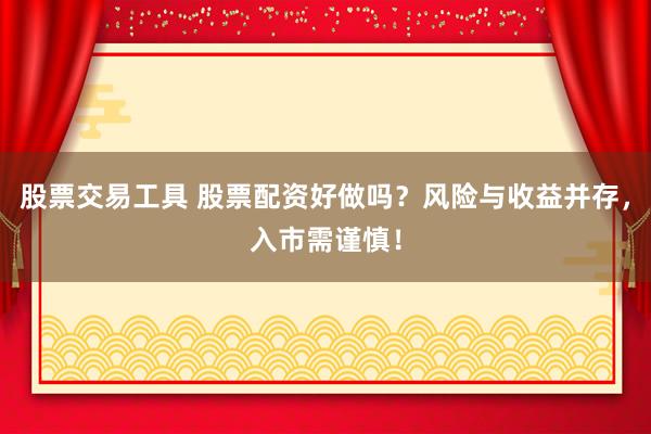 股票交易工具 股票配资好做吗？风险与收益并存，入市需谨慎！