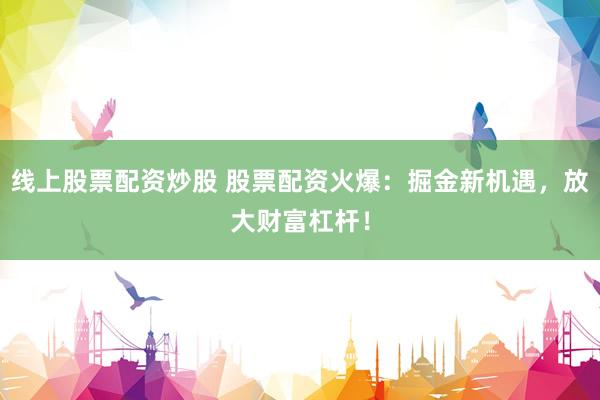 线上股票配资炒股 股票配资火爆：掘金新机遇，放大财富杠杆！