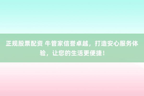 正规股票配资 牛管家信誉卓越,打造安心服务体验,让您的生活更便捷!