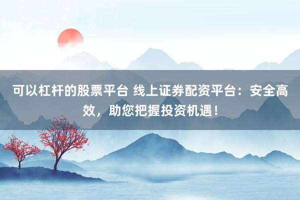 可以杠杆的股票平台 线上证券配资平台:安全高效,助您把握投资机遇!