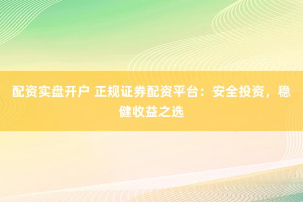 配资实盘开户 正规证券配资平台：安全投资，稳健收益之选