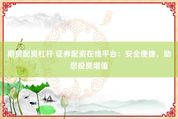 期货配资杠杆 证券配资在线平台：安全便捷，助您投资增值
