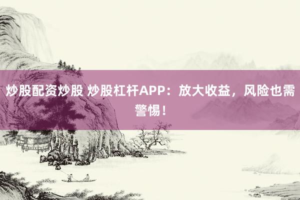 炒股配资炒股 炒股杠杆APP：放大收益，风险也需警惕！