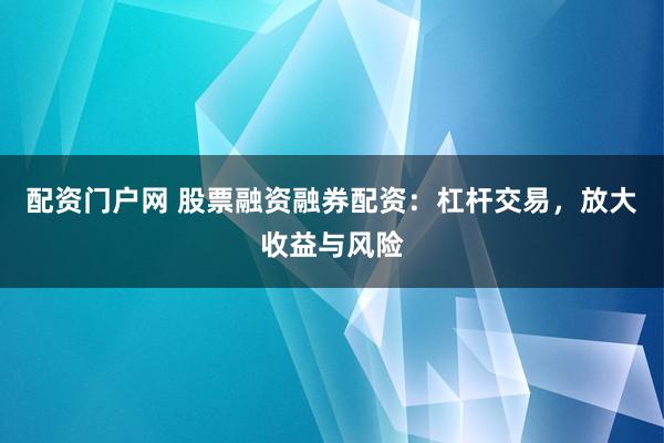 配资门户网 股票融资融券配资：杠杆交易，放大收益与风险