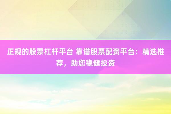 正规的股票杠杆平台 靠谱股票配资平台:精选推荐,助您稳健投资