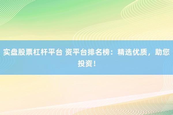 实盘股票杠杆平台 资平台排名榜：精选优质，助您投资！