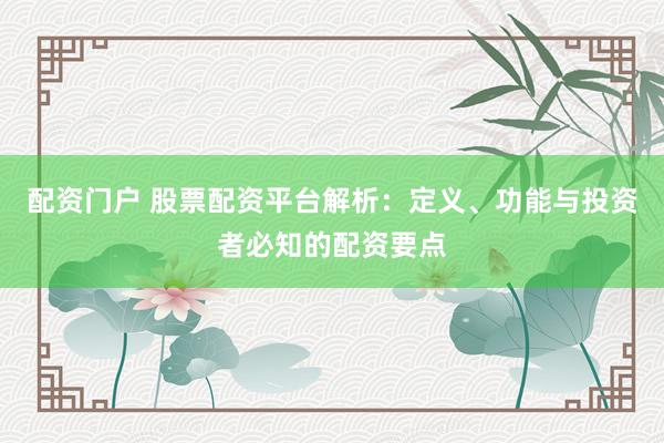 配资门户 股票配资平台解析:定义、功能与投资者必知的配资要点
