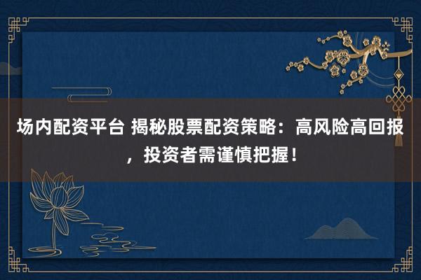 场内配资平台 揭秘股票配资策略:高风险高回报,投资者需谨慎把握!