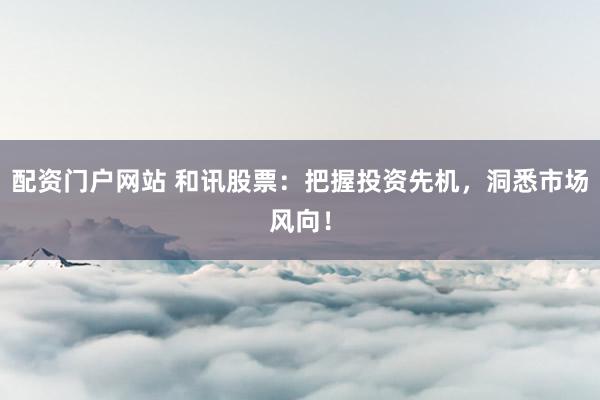 配资门户网站 和讯股票：把握投资先机，洞悉市场风向！