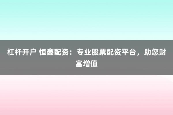 杠杆开户 恒鑫配资：专业股票配资平台，助您财富增值