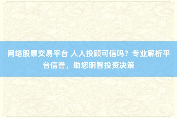 网络股票交易平台 人人投顾可信吗?专业解析平台信誉,助您明智投资决策