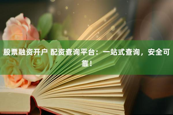 股票融资开户 配资查询平台：一站式查询，安全可靠！