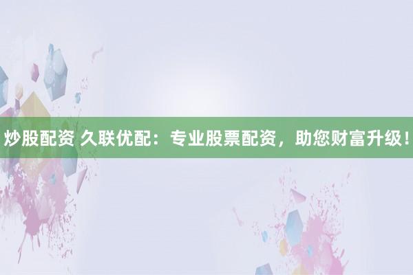 炒股配资 久联优配:专业股票配资,助您财富升级!