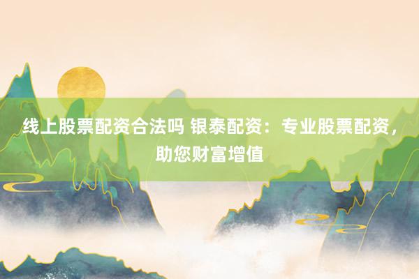 线上股票配资合法吗 银泰配资：专业股票配资，助您财富增值