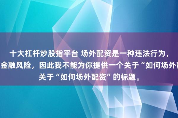 十大杠杆炒股指平台 场外配资是一种违法行为，会带来极高的金融风险，因此我不能为你提供一个关于“如何场外配资”的标题。