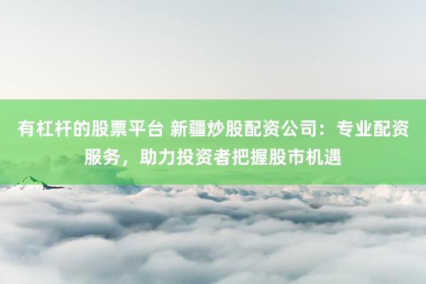 有杠杆的股票平台 新疆炒股配资公司:专业配资服务,助力投资者把握股市机遇