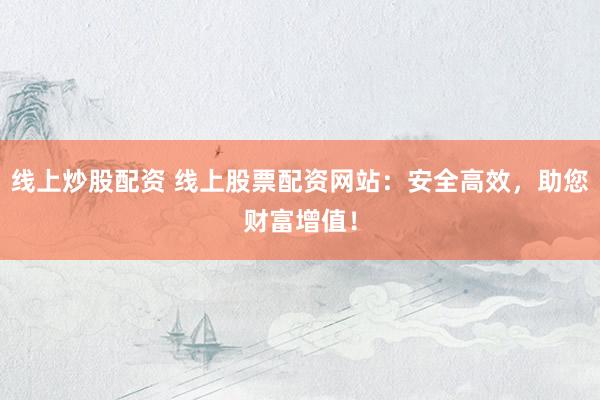 线上炒股配资 线上股票配资网站：安全高效，助您财富增值！