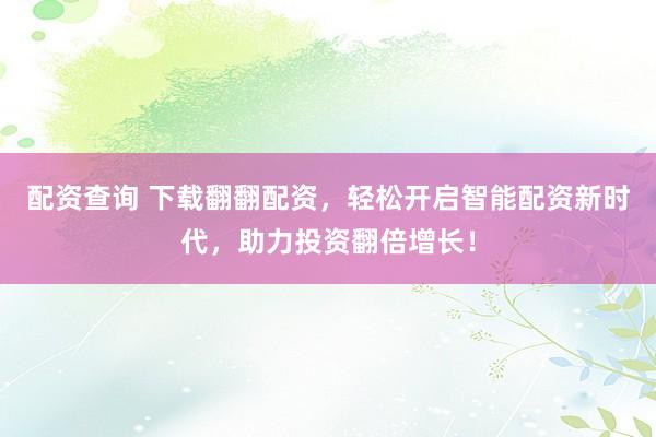 配资查询 下载翻翻配资，轻松开启智能配资新时代，助力投资翻倍增长！