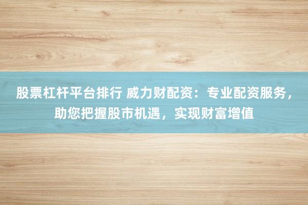 股票杠杆平台排行 威力财配资：专业配资服务，助您把握股市机遇，实现财富增值