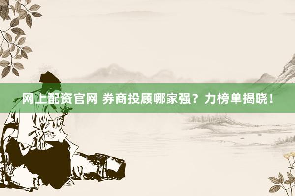 网上配资官网 券商投顾哪家强？力榜单揭晓！