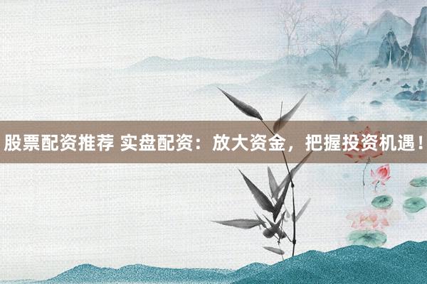 股票配资推荐 实盘配资：放大资金，把握投资机遇！