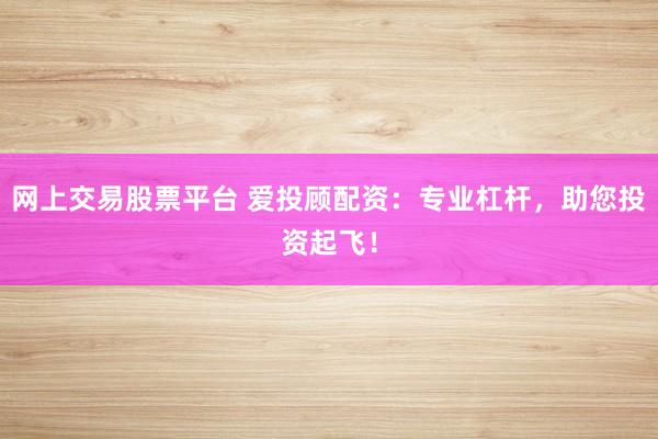 网上交易股票平台 爱投顾配资：专业杠杆，助您投资起飞！