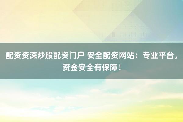 配资资深炒股配资门户 安全配资网站：专业平台，资金安全有保障！