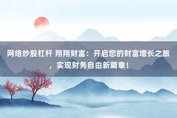 网络炒股杠杆 翔翔财富：开启您的财富增长之旅，实现财务自由新篇章！