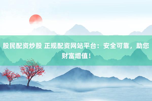 股民配资炒股 正规配资网站平台：安全可靠，助您财富增值！
