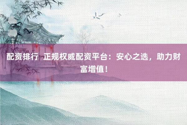 配资排行  正规权威配资平台：安心之选，助力财富增值！