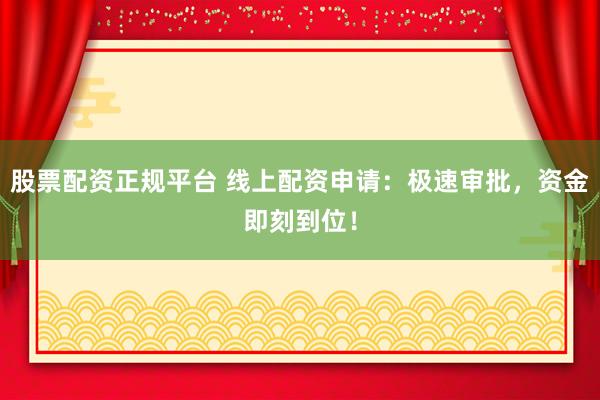股票配资正规平台 线上配资申请：极速审批，资金即刻到位！