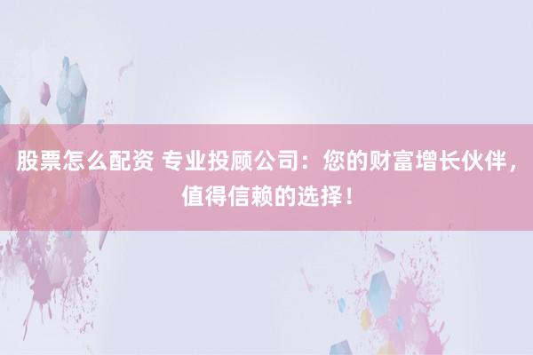 股票怎么配资 专业投顾公司：您的财富增长伙伴，值得信赖的选择！