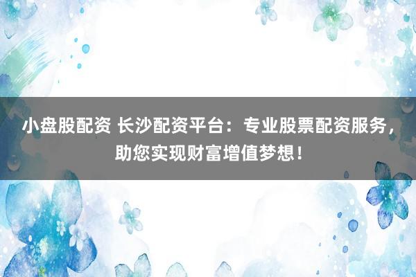 小盘股配资 长沙配资平台：专业股票配资服务，助您实现财富增值梦想！