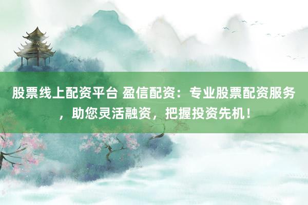 股票线上配资平台 盈信配资：专业股票配资服务，助您灵活融资，把握投资先机！