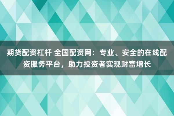 期货配资杠杆 全国配资网：专业、安全的在线配资服务平台，助力投资者实现财富增长