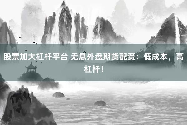 股票加大杠杆平台 无息外盘期货配资：低成本，高杠杆！