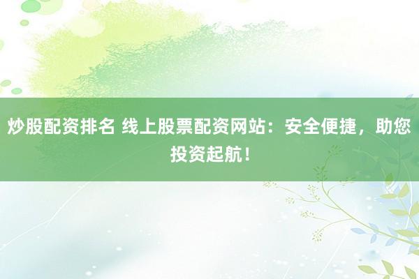 炒股配资排名 线上股票配资网站：安全便捷，助您投资起航！