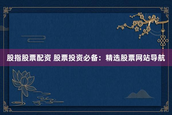 股指股票配资 股票投资必备：精选股票网站导航