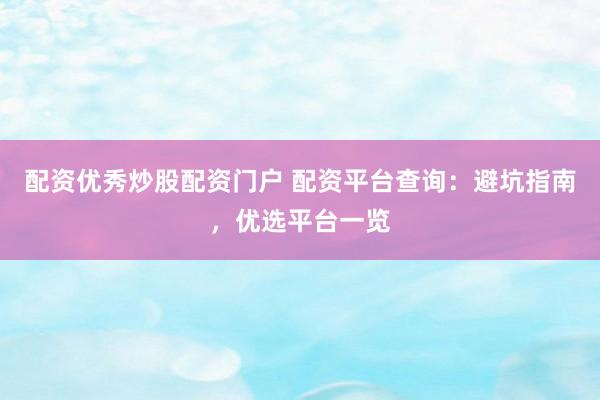 配资优秀炒股配资门户 配资平台查询：避坑指南，优选平台一览