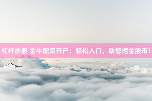 杠杆炒股 金牛配资开户：轻松入门，助您掘金股市！