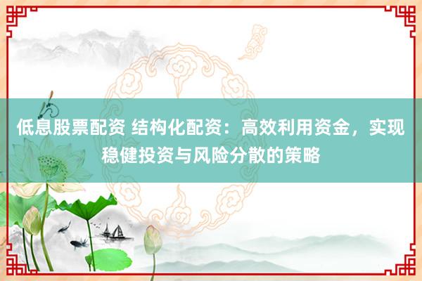 低息股票配资 结构化配资：高效利用资金，实现稳健投资与风险分散的策略