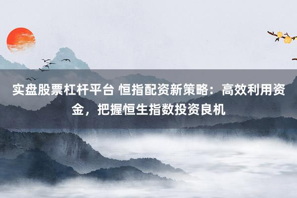 实盘股票杠杆平台 恒指配资新策略：高效利用资金，把握恒生指数投资良机