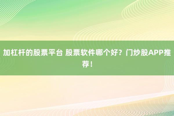 加杠杆的股票平台 股票软件哪个好？门炒股APP推荐！
